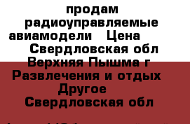 продам радиоуправляемые авиамодели › Цена ­ 6 000 - Свердловская обл., Верхняя Пышма г. Развлечения и отдых » Другое   . Свердловская обл.